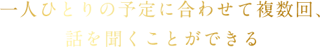 一人ひとりの予定に合わせて複数回、話を聞くことができる
