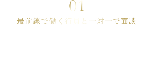01 最前線で働く行員と一対一で面談 インターンシップ生の希望に沿って、若手からマネジメント層まで様々な年次の行員と一対一で身近に面談