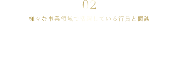 02 様々な事業領域で活躍している行員と面談 業務の幅広さ(※1)、専門性の理解に加え、三菱UFJ銀行で働く魅力を知る
(※1)法人・リテール・国際・投資銀行・市場・トランザクションバンキング・調査・デジタル・企画等の業務